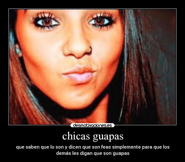 chicas guapas - que saben que lo son y dicen que son feas simplemente para que los
demás les digan que son guapas