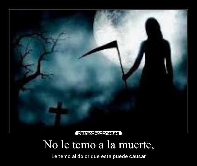 No le temo a la muerte, - Le temo al dolor que esta puede causar
