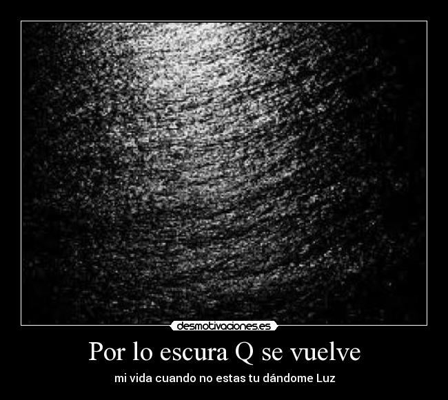 Por lo escura Q se vuelve - mi vida cuando no estas tu dándome Luz