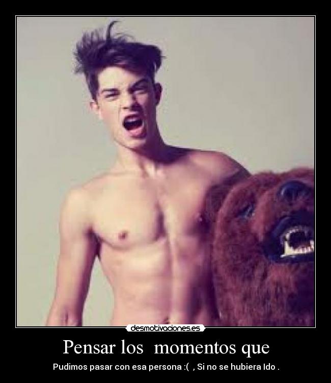 Pensar los  momentos que - Pudimos pasar con esa persona :(  , Si no se hubiera Ido .