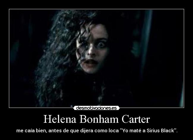 Helena Bonham Carter - me caía bien, antes de que dijera como loca Yo maté a Sirius Black.