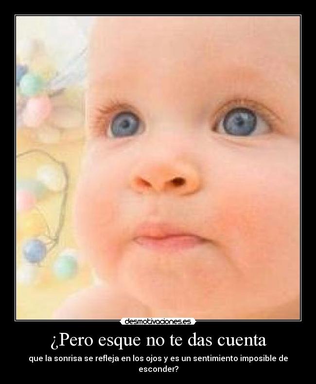 ¿Pero esque no te das cuenta - que la sonrisa se refleja en los ojos y es un sentimiento imposible de esconder?