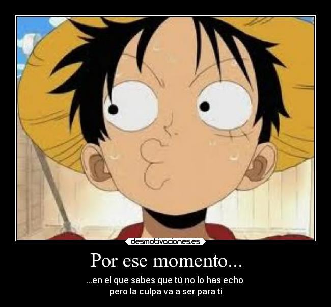 Por ese momento... - ...en el que sabes que tú no lo has echo
pero la culpa va a ser para ti