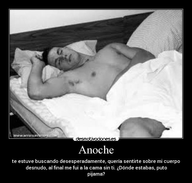 Anoche - te estuve buscando desesperadamente, quería sentirte sobre mi cuerpo
desnudo, al final me fui a la cama sin ti. ¿Dónde estabas, puto
pijama?