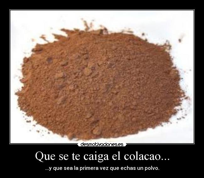 Que se te caiga el colacao... - ...y que sea la primera vez que echas un polvo.