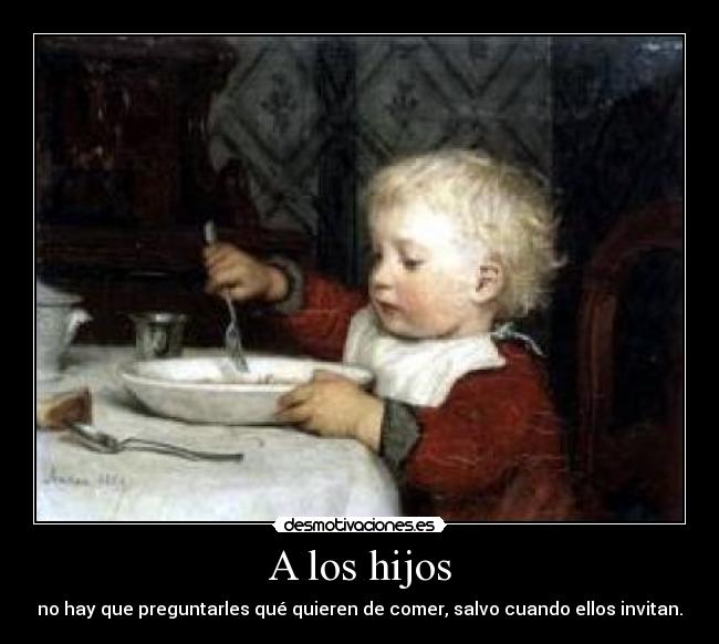 A los hijos - no hay que preguntarles qué quieren de comer, salvo cuando ellos invitan.