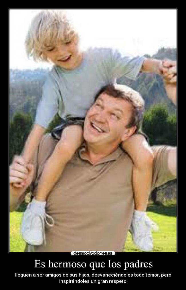 Es hermoso que los padres - lleguen a ser amigos de sus hijos, desvaneciéndoles todo temor, pero
inspirándoles un gran respeto.