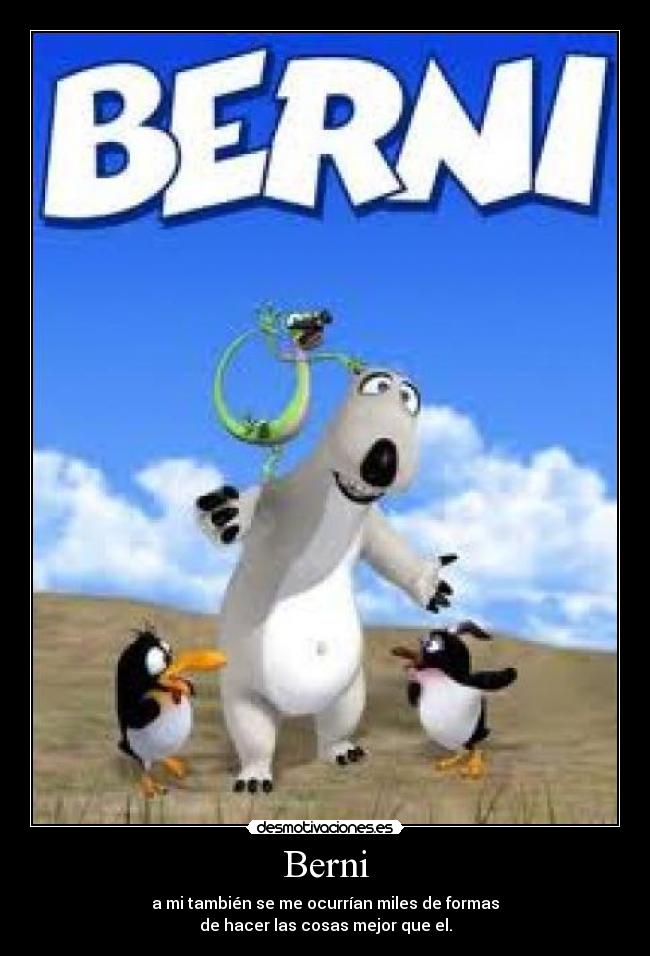 Berni - a mi también se me ocurrían miles de formas
de hacer las cosas mejor que el.