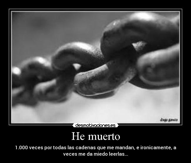 He muerto - 1.000 veces por todas las cadenas que me mandan, e ironicamente, a
veces me da miedo leerlas...