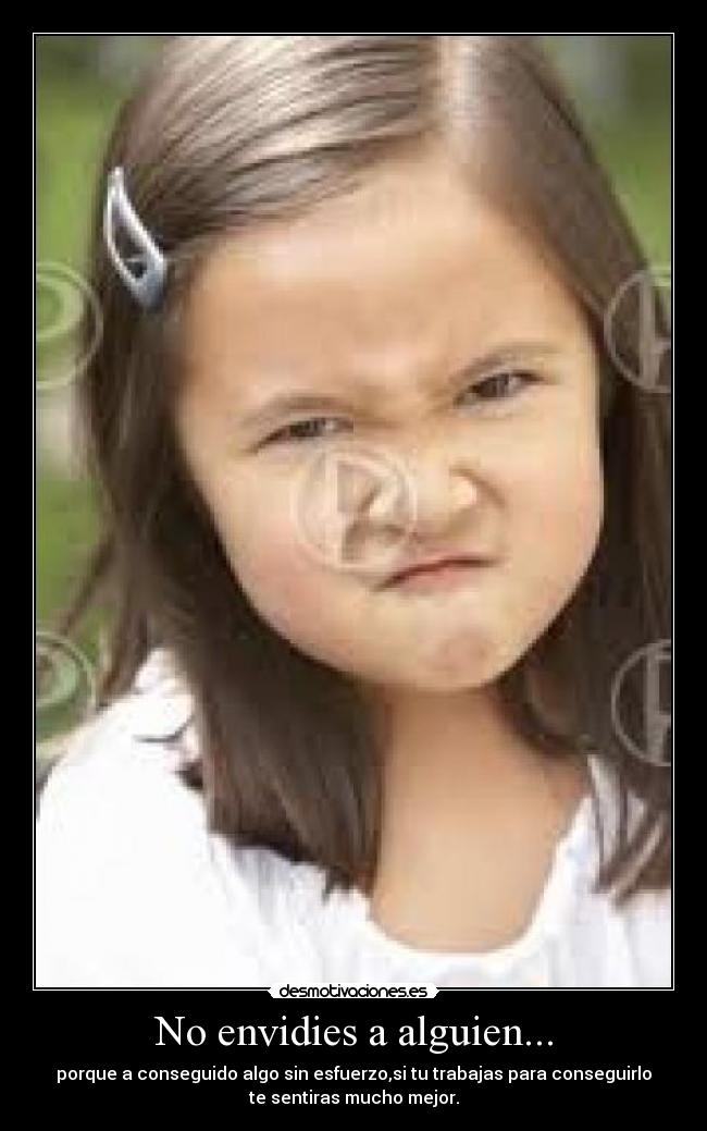 No envidies a alguien... - porque a conseguido algo sin esfuerzo,si tu trabajas para conseguirlo
te sentiras mucho mejor.