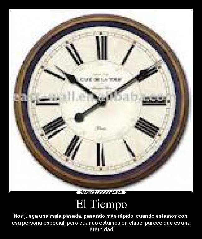 El Tiempo - Nos juega una mala pasada, pasando más rápido  cuando estamos con 
esa persona especial, pero cuando estamos en clase  parece que es una
eternidad