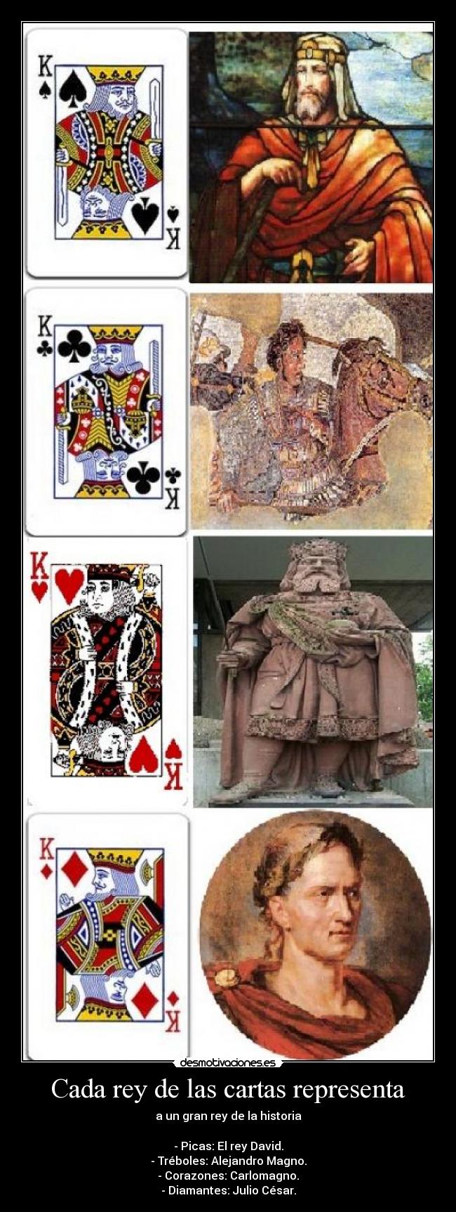 Cada rey de las cartas representa - a un gran rey de la historia

- Picas: El rey David.
- Tréboles: Alejandro Magno.
- Corazones: Carlomagno.
- Diamantes: Julio César.