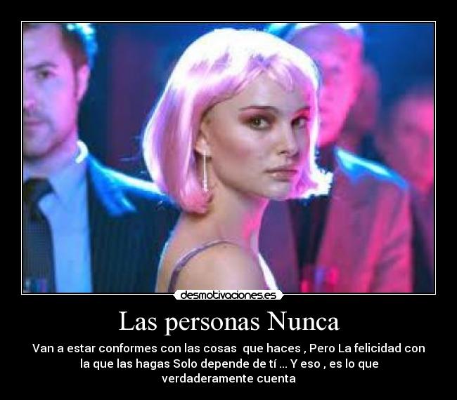 Las personas Nunca - Van a estar conformes con las cosas  que haces , Pero La felicidad con
la que las hagas Solo depende de tí ... Y eso , es lo que
verdaderamente cuenta