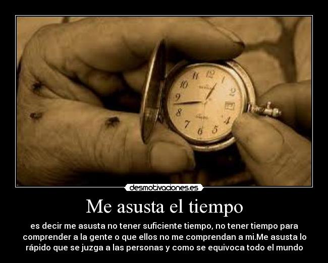 Me asusta el tiempo - es decir me asusta no tener suficiente tiempo, no tener tiempo para
comprender a la gente o que ellos no me comprendan a mi.Me asusta lo
rápido que se juzga a las personas y como se equivoca todo el mundo