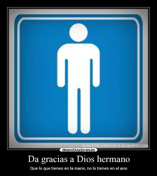 Da gracias a Dios hermano - Que lo que tienes en la mano, no lo tienes en el ano