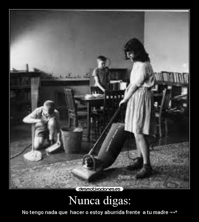 Nunca digas: - No tengo nada que hacer o estoy aburrida frente a tu madre ¬¬*