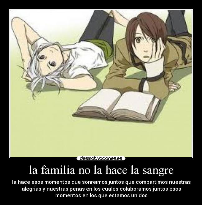 la familia no la hace la sangre - la hace esos momentos que sonreimos juntos que compartimos nuestras
alegrias y nuestras penas en los cuales colaboramos juntos esos
momentos en los que estamos unidos