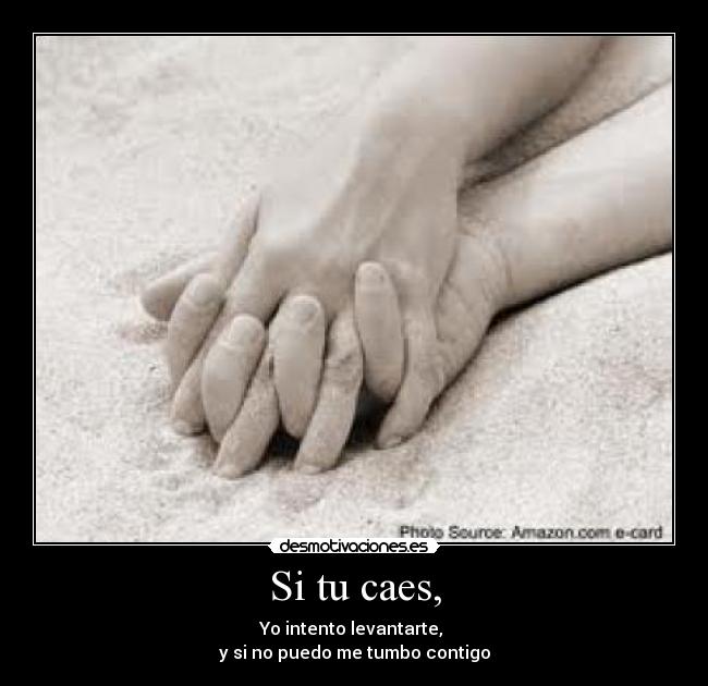 Si tu caes, - Yo intento levantarte, 
y si no puedo me tumbo contigo