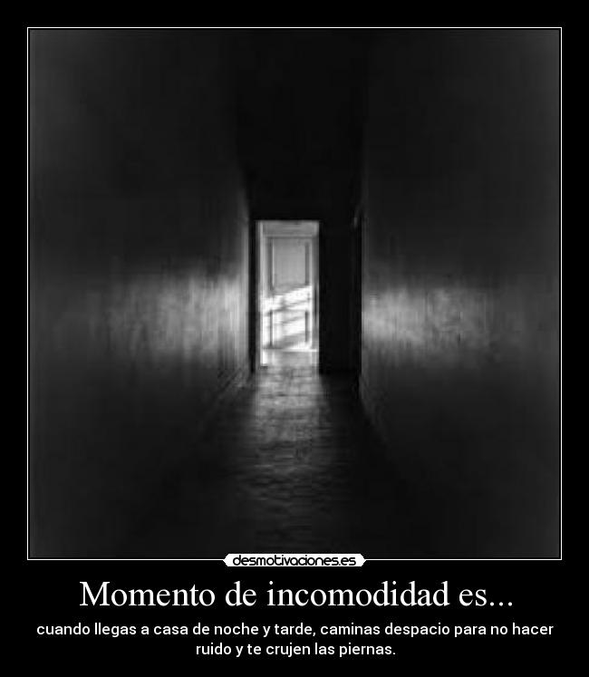 Momento de incomodidad es... - cuando llegas a casa de noche y tarde, caminas despacio para no hacer
ruido y te crujen las piernas.