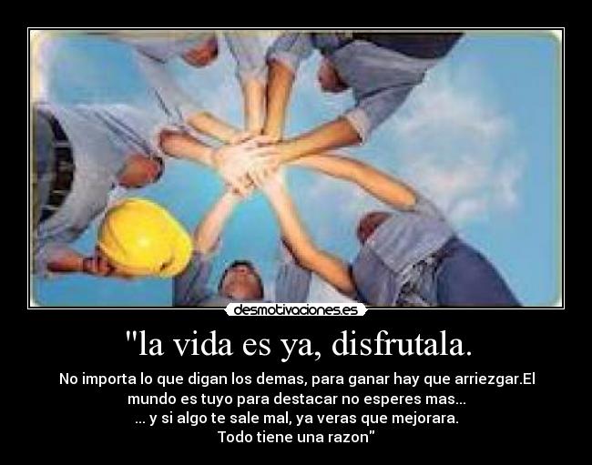 la vida es ya, disfrutala. - No importa lo que digan los demas, para ganar hay que arriezgar.El
mundo es tuyo para destacar no esperes mas...
... y si algo te sale mal, ya veras que mejorara.
Todo tiene una razon