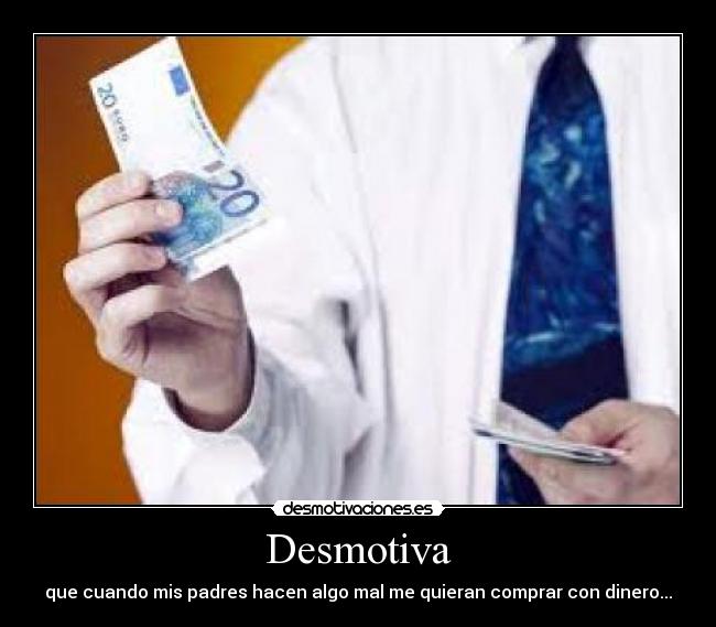 Desmotiva - que cuando mis padres hacen algo mal me quieran comprar con dinero...