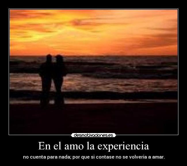 En el amo la experiencia - no cuenta para nada; por que si contase no se volveria a amar.