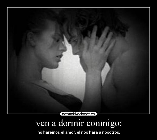ven a dormir conmigo: - no haremos el amor, el nos hará a nosotros.