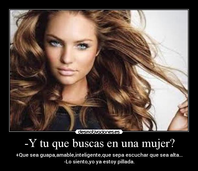 -Y tu que buscas en una mujer? - +Que sea guapa,amable,inteligente,que sepa escuchar que sea alta...
-Lo siento,yo ya estoy pillada.
