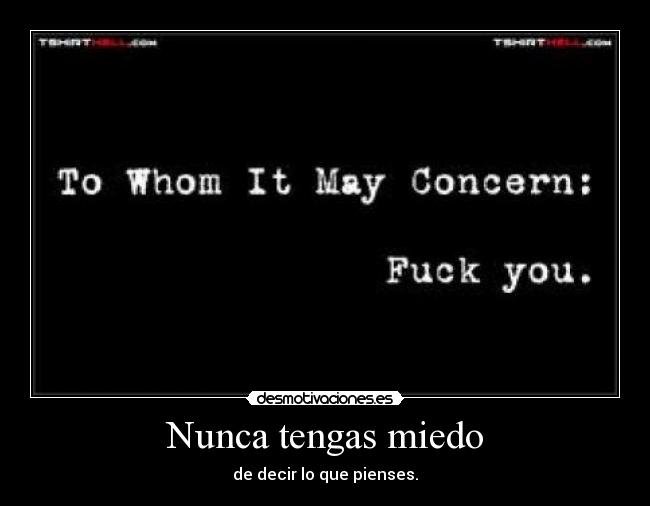 Nunca tengas miedo - de decir lo que pienses.