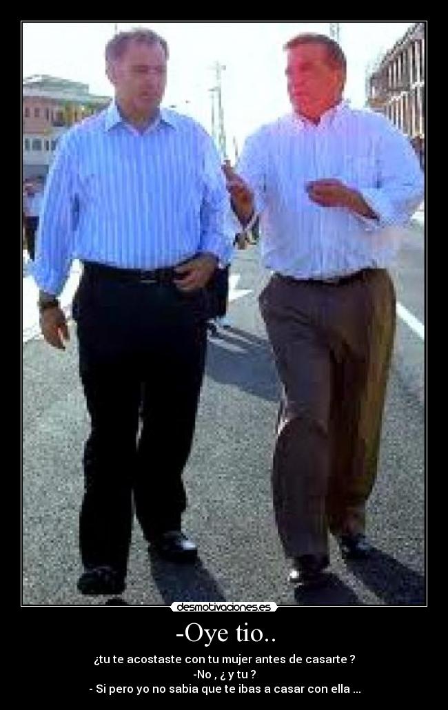 -Oye tio.. - ¿tu te acostaste con tu mujer antes de casarte ?
-No , ¿ y tu ?
- Si pero yo no sabia que te ibas a casar con ella ...