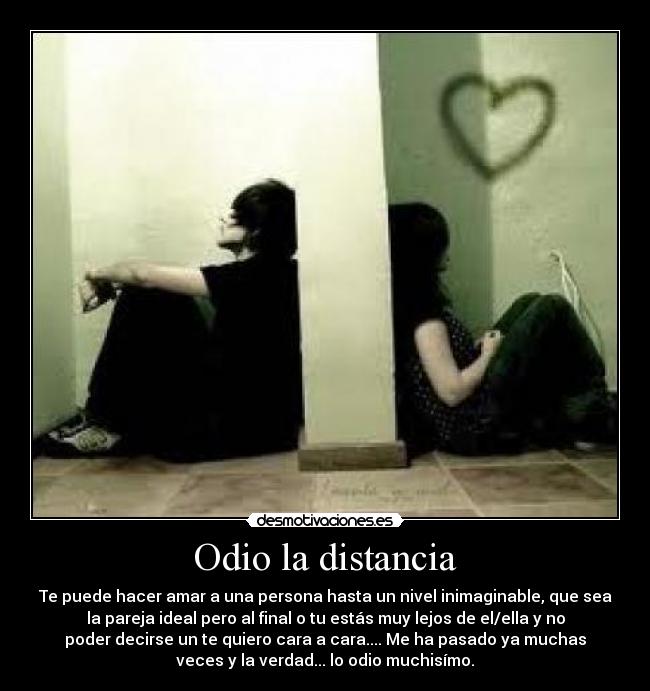 Odio la distancia - Te puede hacer amar a una persona hasta un nivel inimaginable, que sea
la pareja ideal pero al final o tu estás muy lejos de el/ella y no
poder decirse un te quiero cara a cara.... Me ha pasado ya muchas
veces y la verdad... lo odio muchisímo.