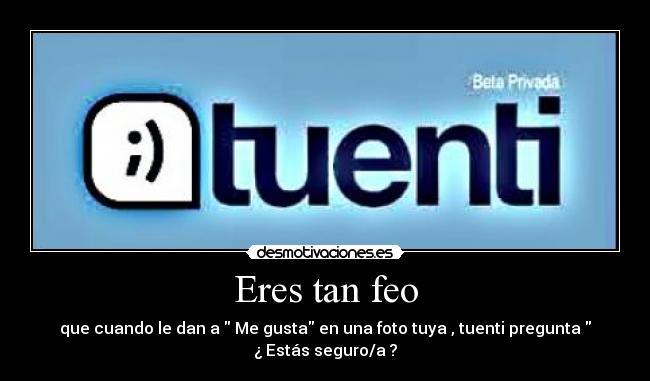 Eres tan feo - que cuando le dan a Me gusta en una foto tuya , tuenti pregunta
¿ Estás seguro/a ?