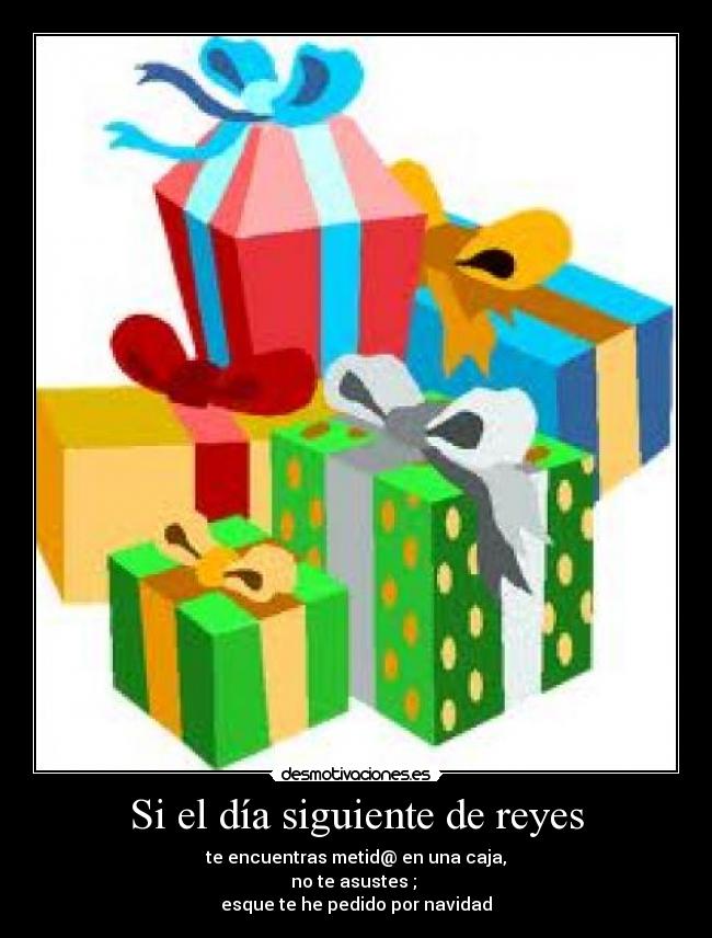 Si el día siguiente de reyes - te encuentras metid@ en una caja,
no te asustes ;
esque te he pedido por navidad