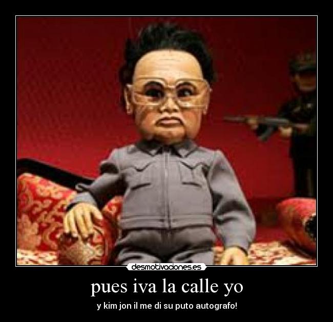 pues iva la calle yo - y kim jon il me di su puto autografo!