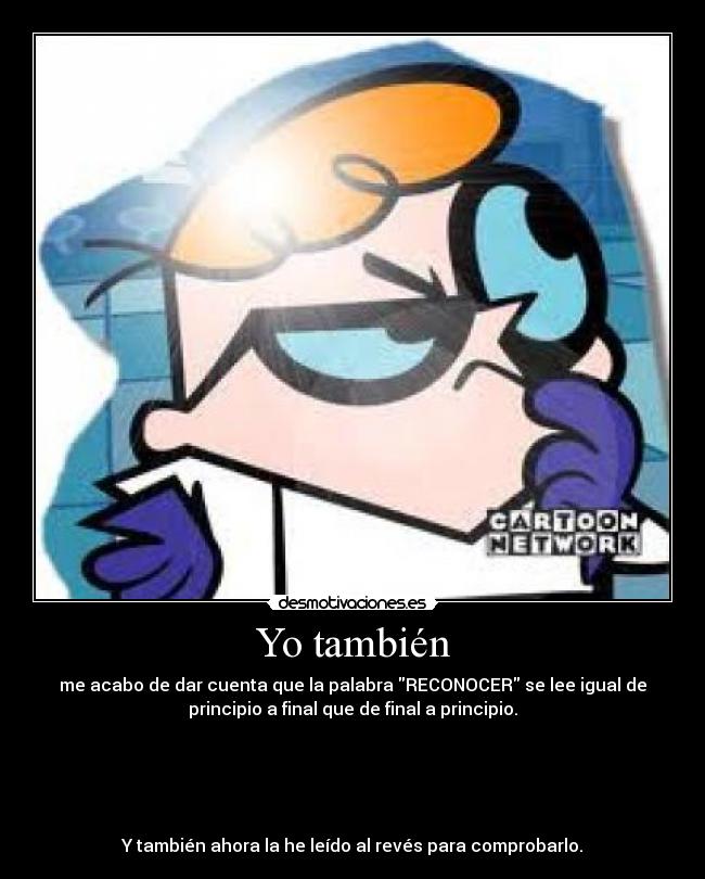 Yo también - me acabo de dar cuenta que la palabra RECONOCER se lee igual de
principio a final que de final a principio.





Y también ahora la he leído al revés para comprobarlo.