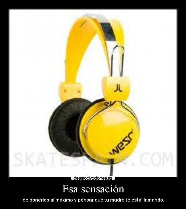 Esa sensación - de ponerlos al máximo y pensar que tu madre te está llamando.
