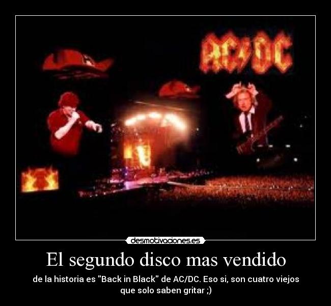 El segundo disco mas vendido - de la historia es Back in Black de AC/DC. Eso si, son cuatro viejos
que solo saben gritar ;)