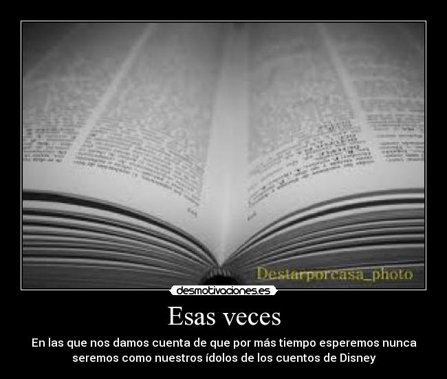 Esas veces - En las que nos damos cuenta de que por más tiempo esperemos nunca
seremos como nuestros ídolos de los cuentos de Disney