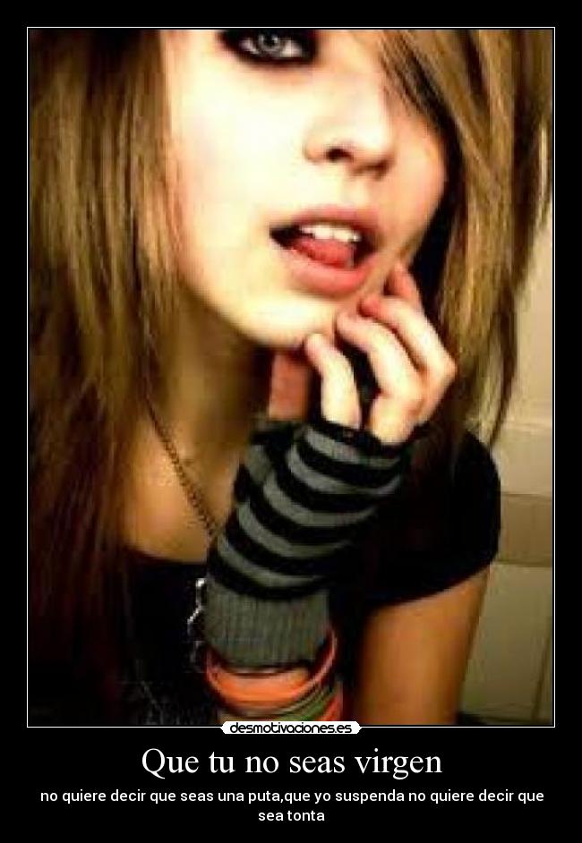 Que tu no seas virgen - no quiere decir que seas una puta,que yo suspenda no quiere decir que sea tonta