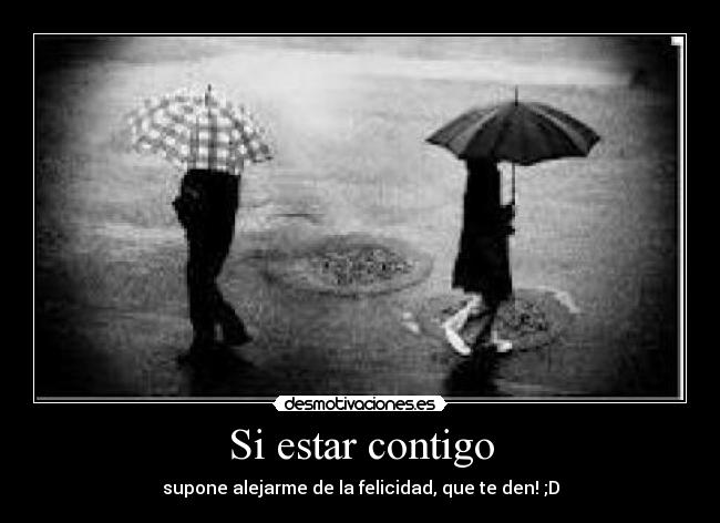 Si estar contigo - supone alejarme de la felicidad, que te den! ;D