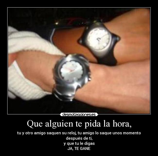 Que alguien te pida la hora, - tu y otro amigo saquen su reloj, tu amigo lo saque unos momento después de ti,
y que tu le digas
JA, TE GANE