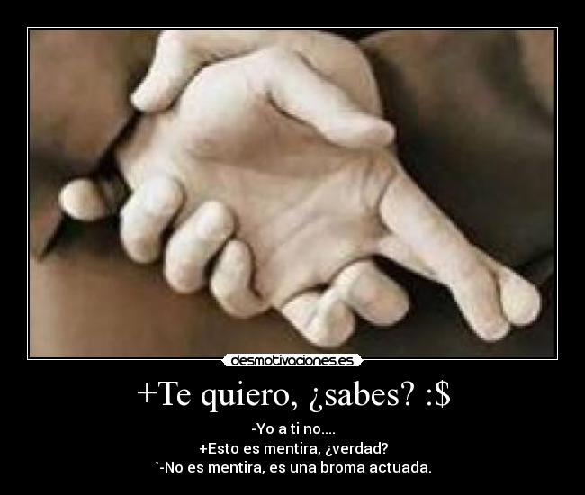 +Te quiero, ¿sabes? :$ - -Yo a ti no....
+Esto es mentira, ¿verdad?
`-No es mentira, es una broma actuada.