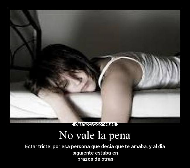No vale la pena - Estar triste  por esa persona que decia que te amaba, y al dia siguiente estaba en
brazos de otras