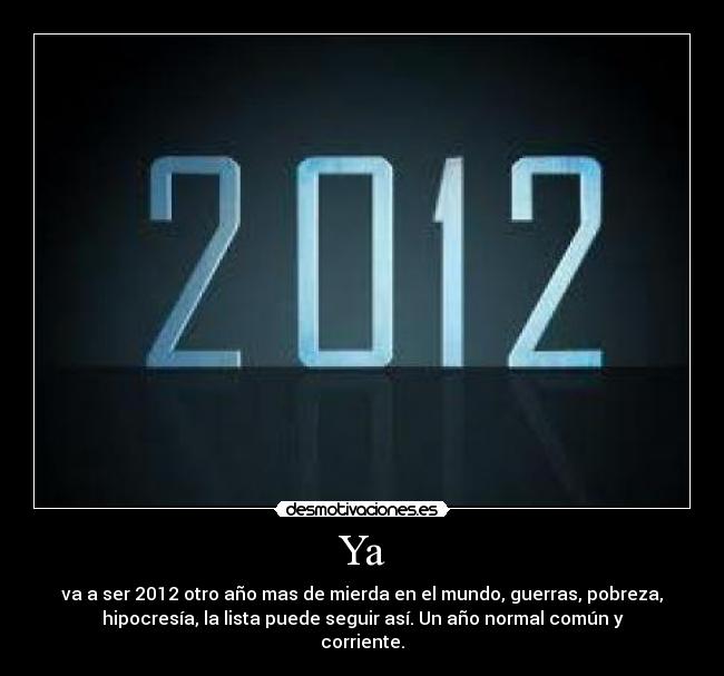 Ya - va a ser 2012 otro año mas de mierda en el mundo, guerras, pobreza,
hipocresía, la lista puede seguir así. Un año normal común y
corriente.