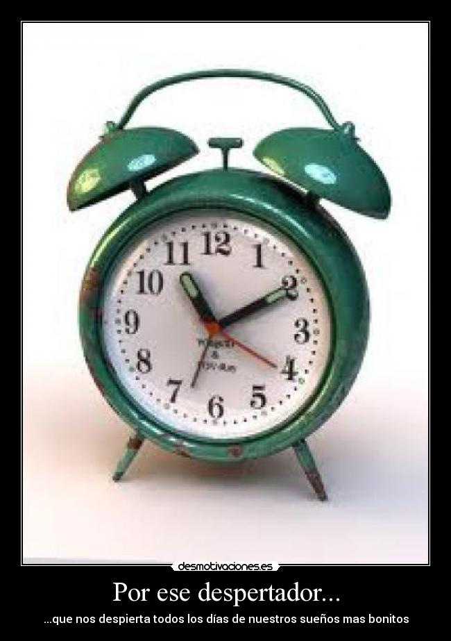 Por ese despertador... - ...que nos despierta todos los días de nuestros sueños mas bonitos