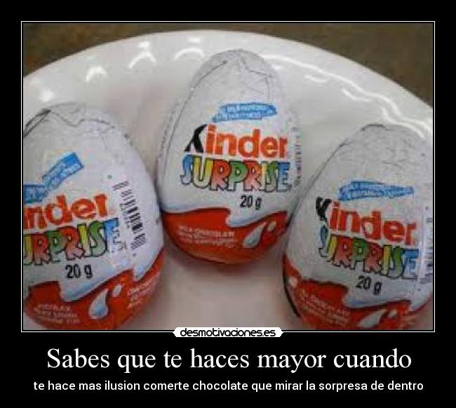 Sabes que te haces mayor cuando - te hace mas ilusion comerte chocolate que mirar la sorpresa de dentro