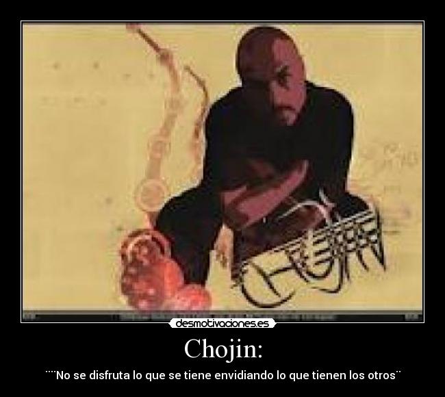 Chojin: - ¨¨No se disfruta lo que se tiene envidiando lo que tienen los otros¨