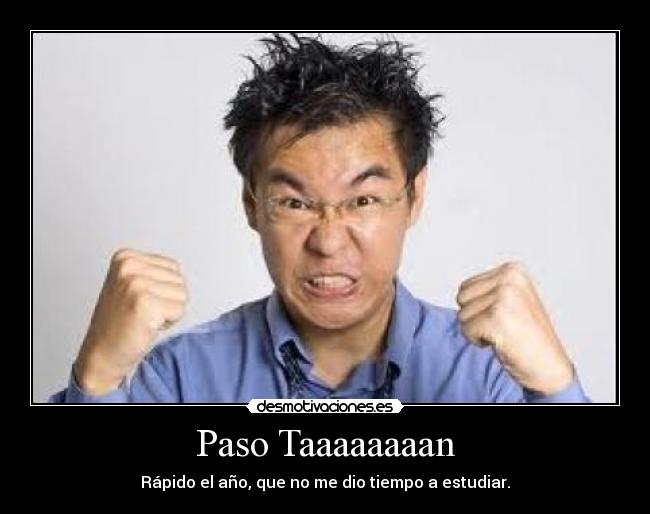 Paso Taaaaaaaan - Rápido el año, que no me dio tiempo a estudiar.