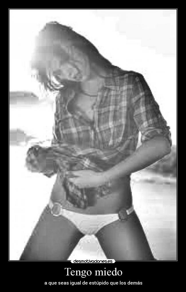 Tengo miedo - a que seas igual de estúpido que los demás