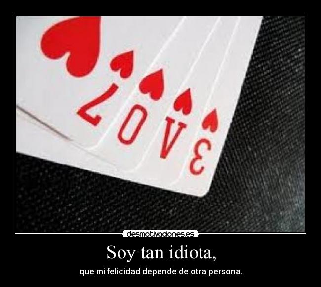 Soy tan idiota, -